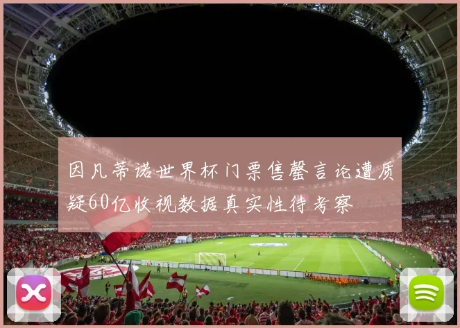 因凡蒂诺世界杯门票售罄言论遭质疑60亿收视数据真实性待考察