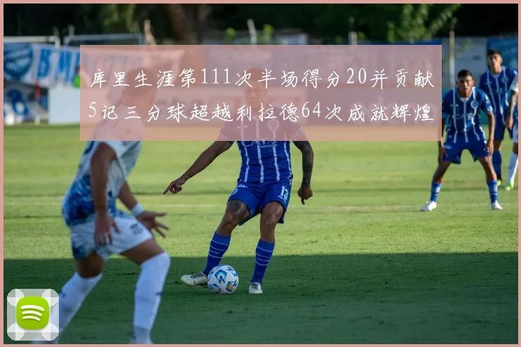 库里生涯第111次半场得分20并贡献5记三分球超越利拉德64次成就辉煌