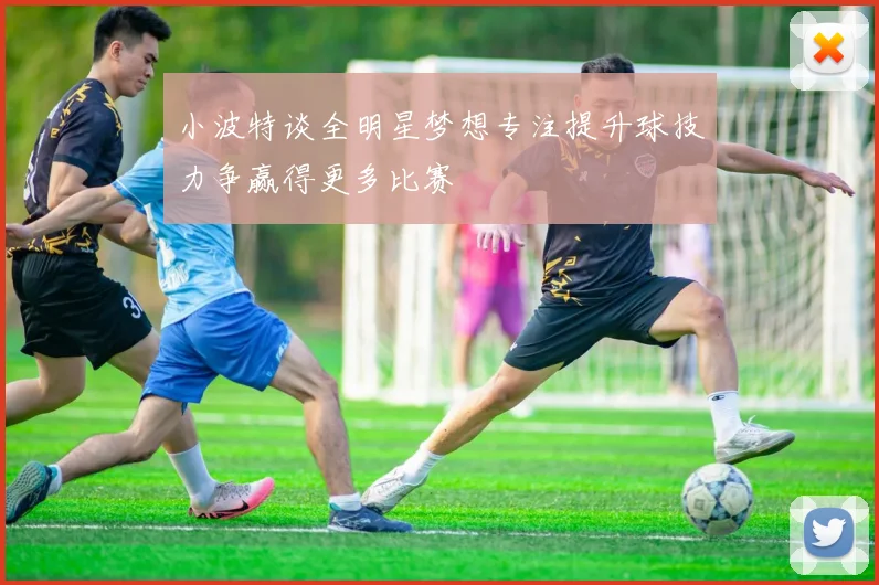 小波特谈全明星梦想专注提升球技力争赢得更多比赛