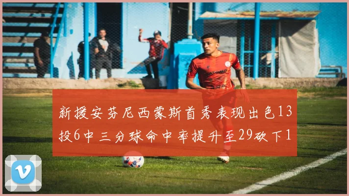 新援安芬尼西蒙斯首秀表现出色13投6中三分球命中率提升至29砍下18分3助攻