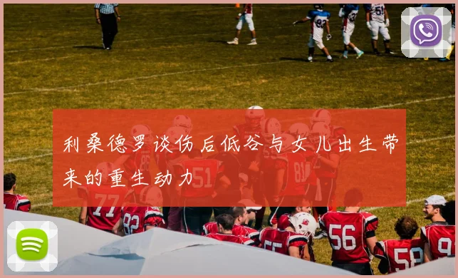 利桑德罗谈伤后低谷与女儿出生带来的重生动力