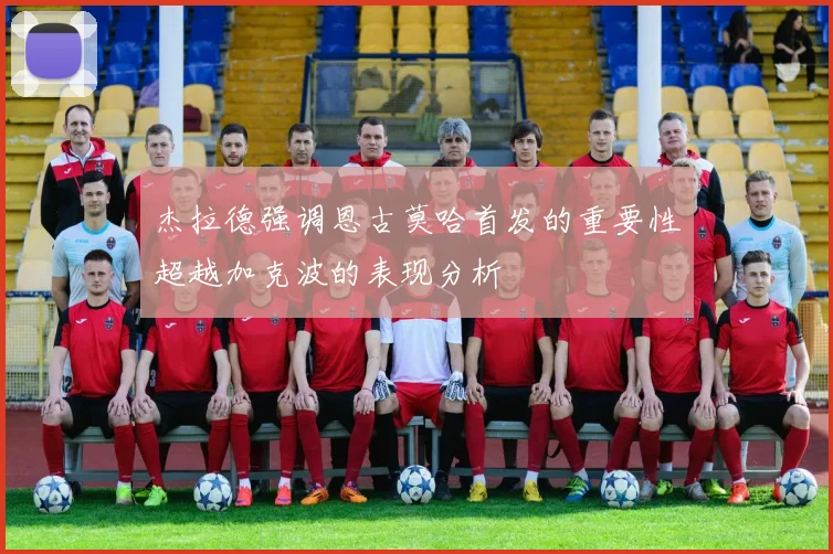 杰拉德强调恩古莫哈首发的重要性超越加克波的表现分析