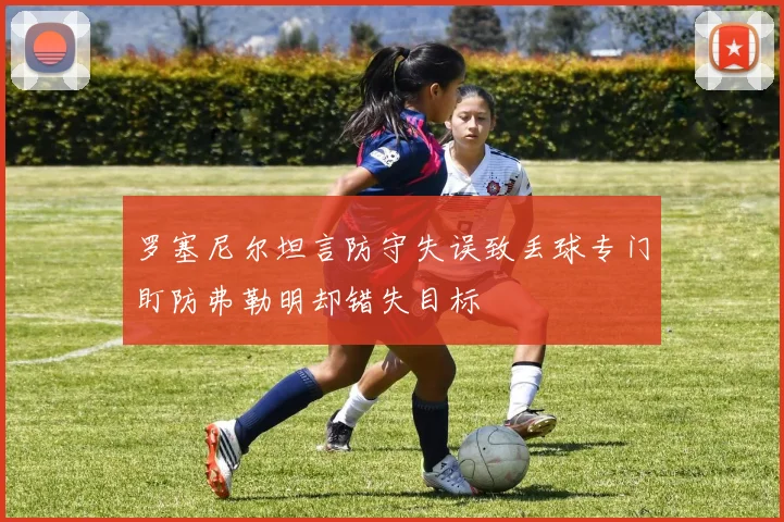 罗塞尼尔坦言防守失误致丢球专门盯防弗勒明却错失目标
