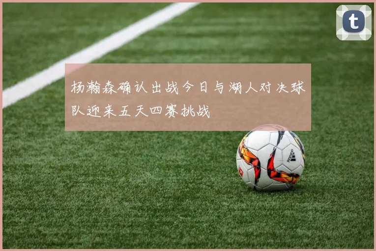 杨瀚森确认出战今日与湖人对决球队迎来五天四赛挑战