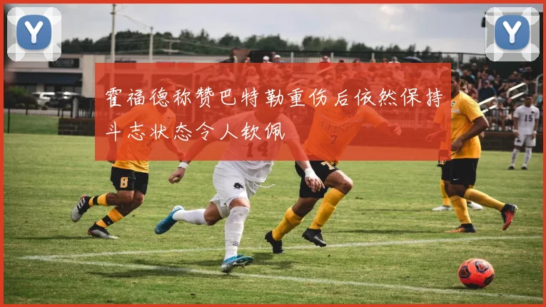 霍福德称赞巴特勒重伤后依然保持斗志状态令人钦佩