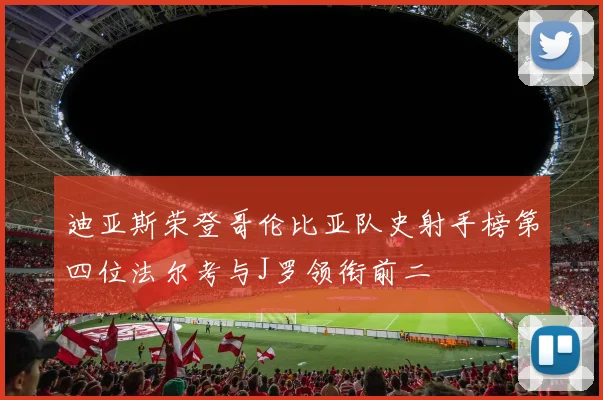 迪亚斯荣登哥伦比亚队史射手榜第四位法尔考与J罗领衔前二