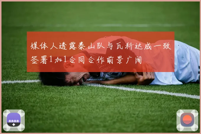 媒体人透露泰山队与瓦科达成一致签署1加1合同合作前景广阔