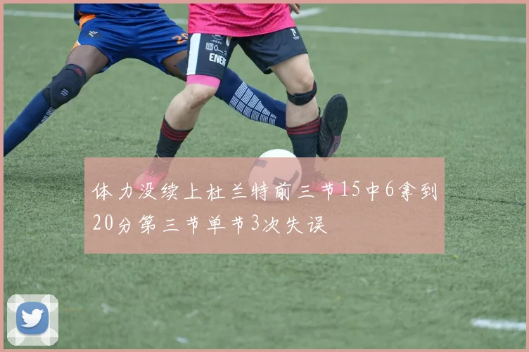 体力没续上杜兰特前三节15中6拿到20分第三节单节3次失误
