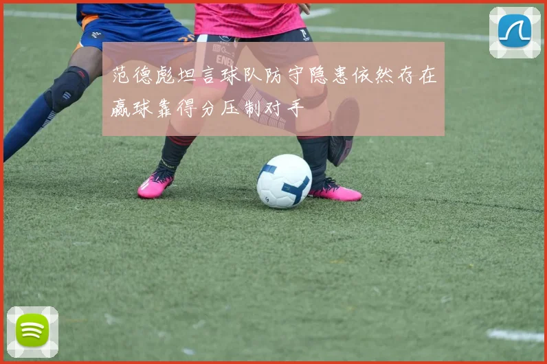范德彪坦言球队防守隐患依然存在赢球靠得分压制对手