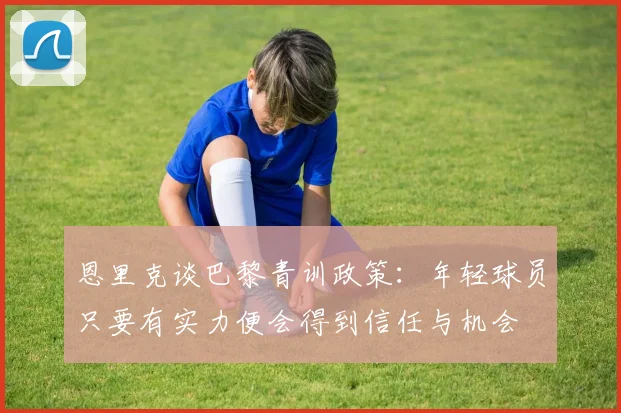 恩里克谈巴黎青训政策：年轻球员只要有实力便会得到信任与机会