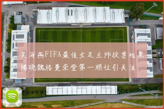 吴海燕FIFA最佳女足主帅投票结果揭晓魏格曼荣登第一顺位引关注