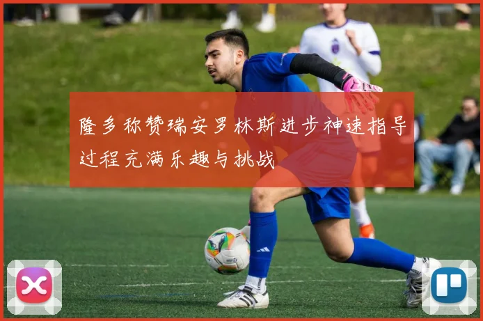 隆多称赞瑞安罗林斯进步神速指导过程充满乐趣与挑战