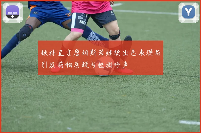 铁林直言詹姆斯若继续出色表现恐引发药物质疑与检测呼声