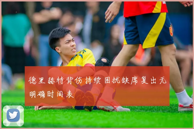 德里赫特背伤持续困扰缺席复出无明确时间表