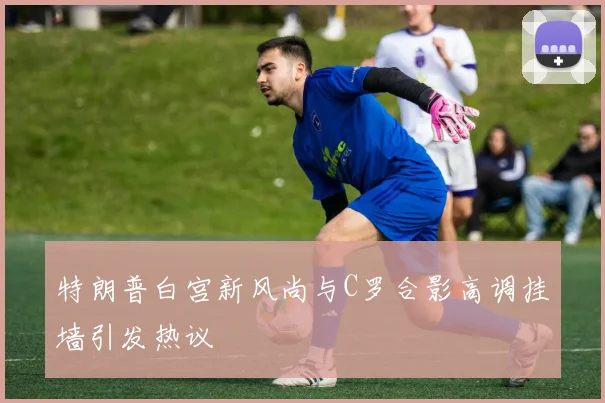 特朗普白宫新风尚与C罗合影高调挂墙引发热议