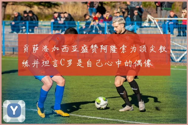 贡萨洛加西亚盛赞阿隆索为顶尖教练并坦言C罗是自己心中的偶像
