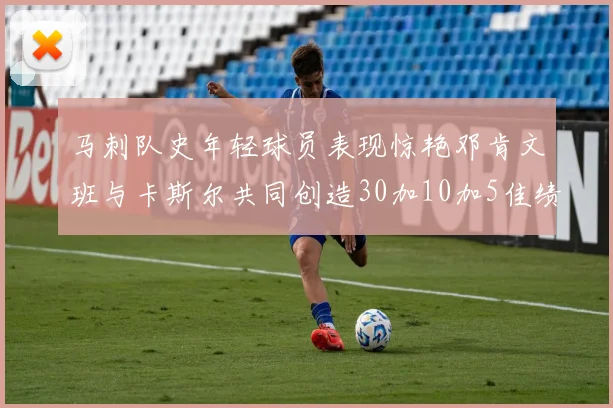 马刺队史年轻球员表现惊艳邓肯文班与卡斯尔共同创造30加10加5佳绩
