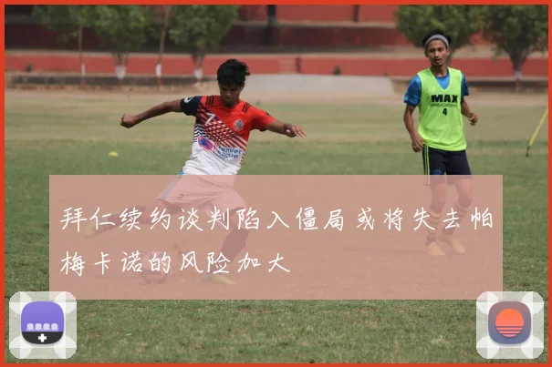 拜仁续约谈判陷入僵局或将失去帕梅卡诺的风险加大