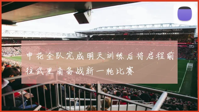 申花全队完成明天训练后将启程前往武里南备战新一轮比赛