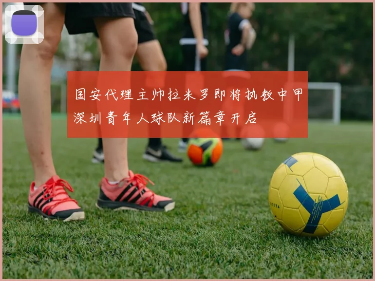 国安代理主帅拉米罗即将执教中甲深圳青年人球队新篇章开启