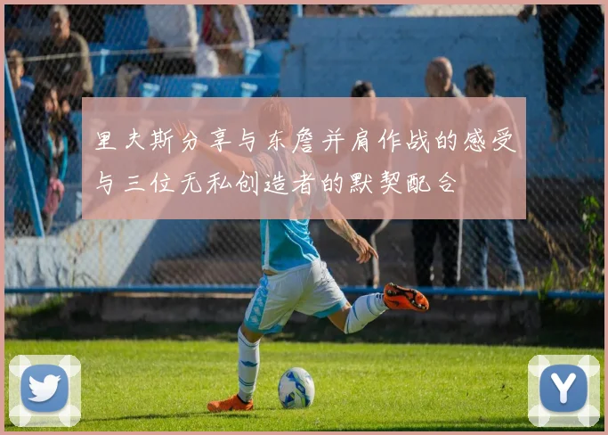 里夫斯分享与东詹并肩作战的感受与三位无私创造者的默契配合