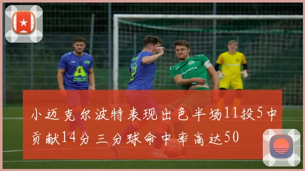 小迈克尔波特表现出色半场11投5中贡献14分三分球命中率高达50