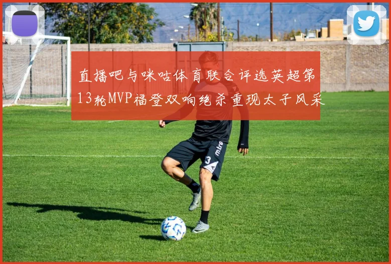 直播吧与咪咕体育联合评选英超第13轮MVP福登双响绝杀重现太子风采