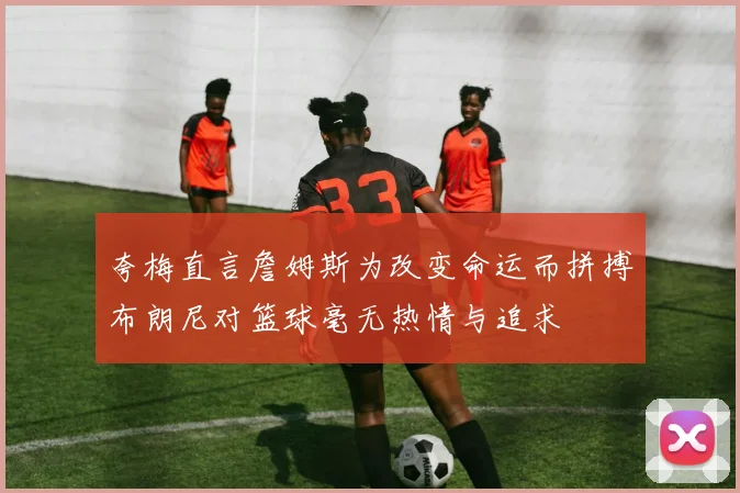 夸梅直言詹姆斯为改变命运而拼搏布朗尼对篮球毫无热情与追求