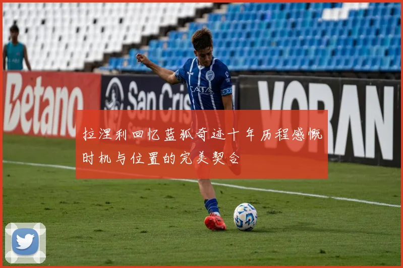 拉涅利回忆蓝狐奇迹十年历程感慨时机与位置的完美契合