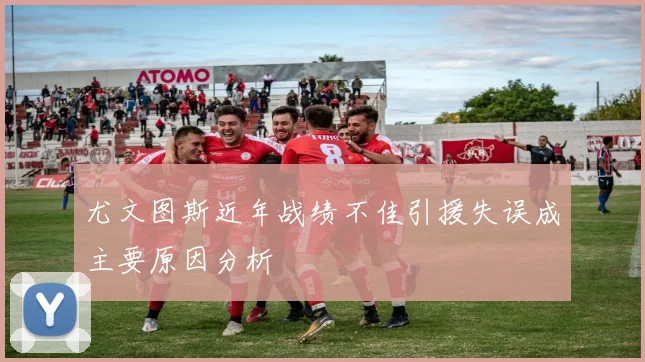 尤文图斯近年战绩不佳引援失误成主要原因分析