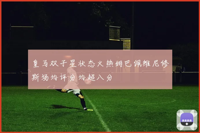 皇马双子星状态火热姆巴佩维尼修斯场均评分均超八分