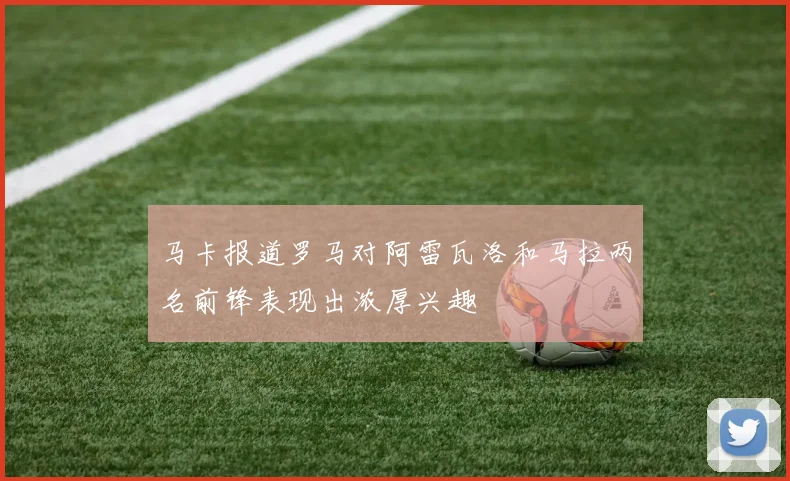 马卡报道罗马对阿雷瓦洛和马拉两名前锋表现出浓厚兴趣