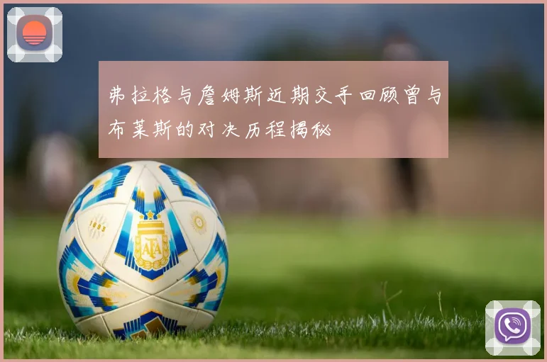 弗拉格与詹姆斯近期交手回顾曾与布莱斯的对决历程揭秘