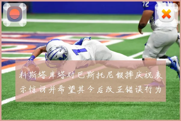 科斯塔库塔对巴斯托尼假摔庆祝表示惊讶并希望其今后改正错误行为