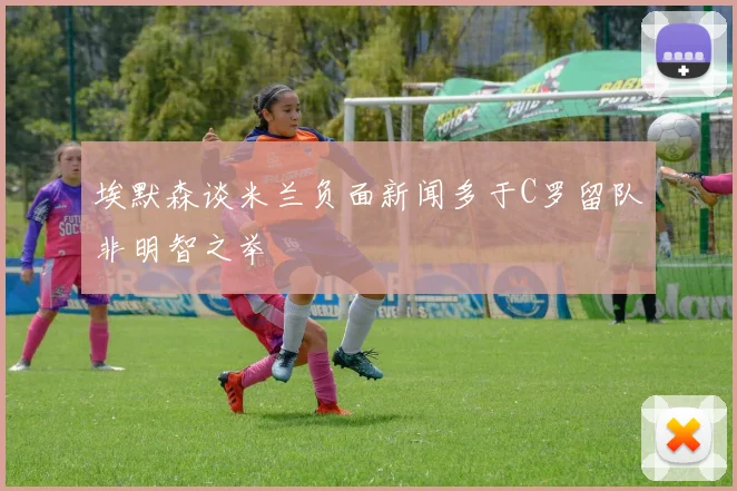 埃默森谈米兰负面新闻多于C罗留队非明智之举