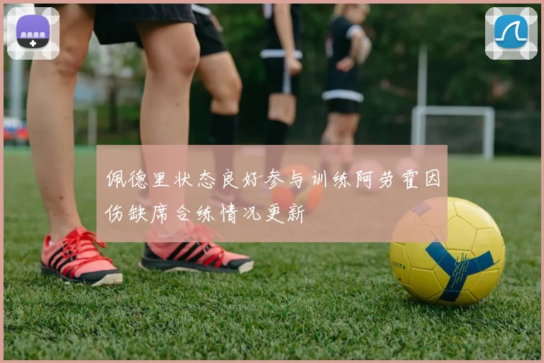 佩德里状态良好参与训练阿劳霍因伤缺席合练情况更新