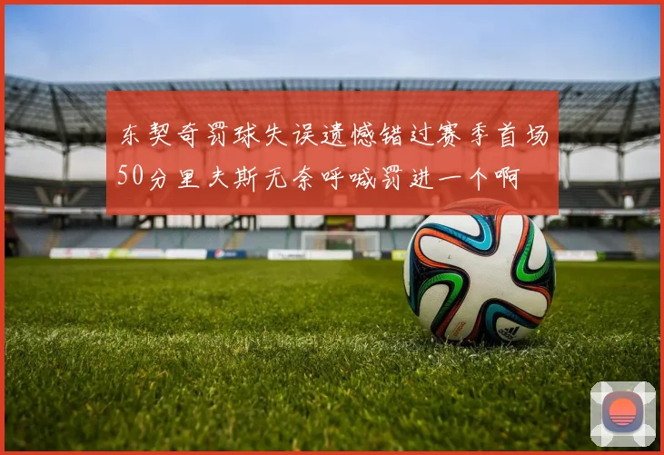 东契奇罚球失误遗憾错过赛季首场50分里夫斯无奈呼喊罚进一个啊
