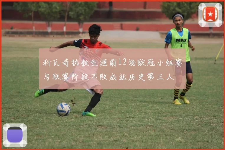 科瓦奇执教生涯前12场欧冠小组赛与联赛阶段不败成就历史第三人