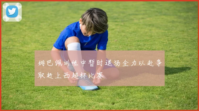 姆巴佩训练中暂时退场全力以赴争取赶上西超杯比赛