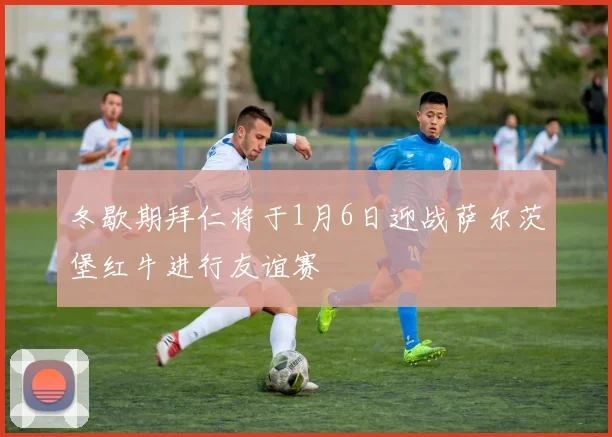 冬歇期拜仁将于1月6日迎战萨尔茨堡红牛进行友谊赛
