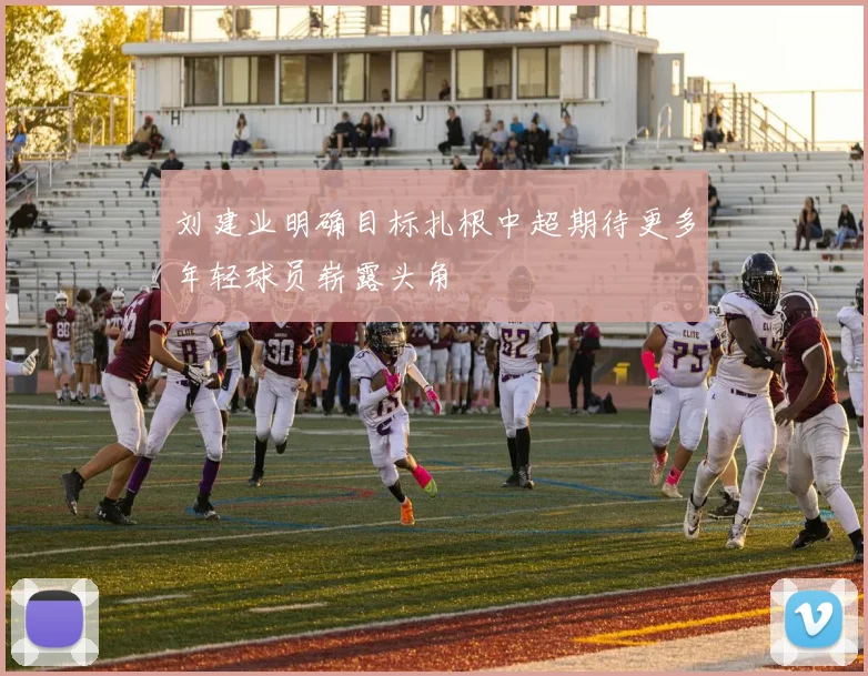刘建业明确目标扎根中超期待更多年轻球员崭露头角