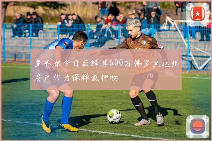罗齐尔今日获释其600万佛罗里达州房产作为保释抵押物