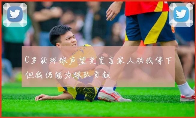 C罗获环球声望奖直言家人劝我停下但我仍能为球队贡献