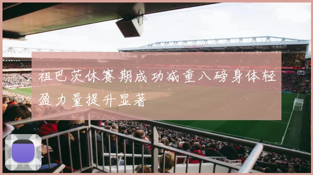 祖巴茨休赛期成功减重八磅身体轻盈力量提升显著