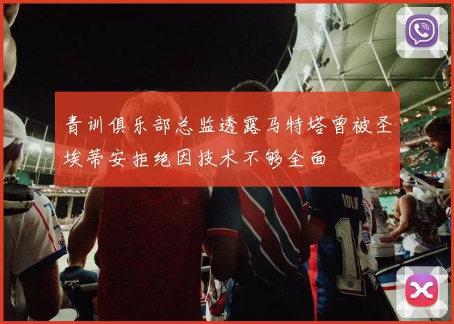 青训俱乐部总监透露马特塔曾被圣埃蒂安拒绝因技术不够全面