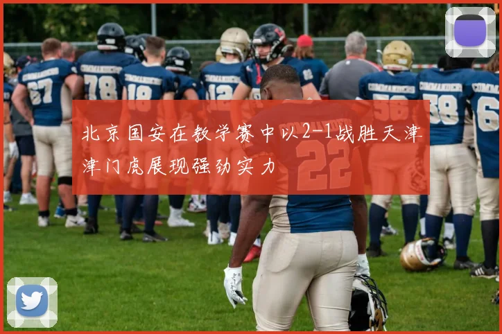 北京国安在教学赛中以2-1战胜天津津门虎展现强劲实力