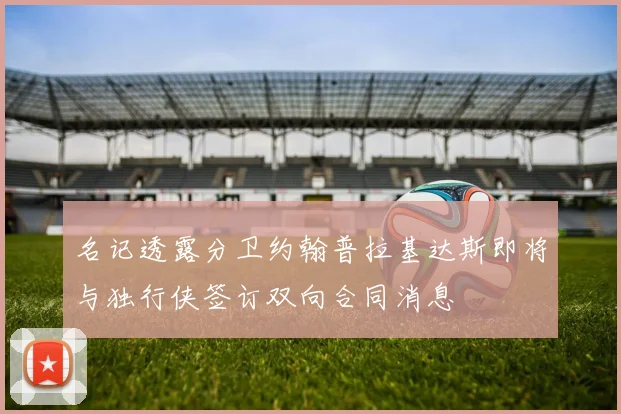 名记透露分卫约翰普拉基达斯即将与独行侠签订双向合同消息