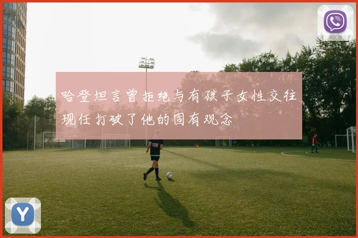 哈登坦言曾拒绝与有孩子女性交往现任打破了他的固有观念