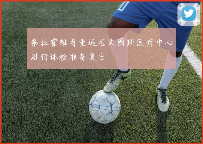 弗拉霍维奇重返尤文图斯医疗中心进行体检准备复出
