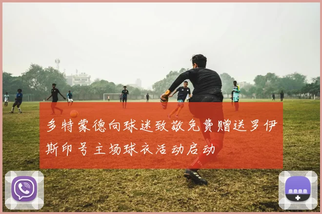 多特蒙德向球迷致敬免费赠送罗伊斯印号主场球衣活动启动